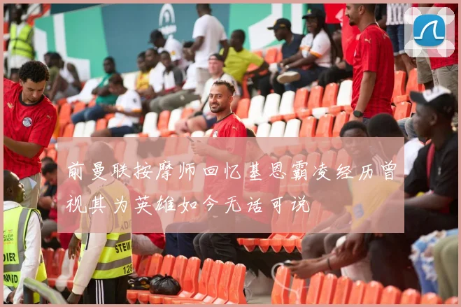 前曼联按摩师回忆基恩霸凌经历曾视其为英雄如今无话可说
