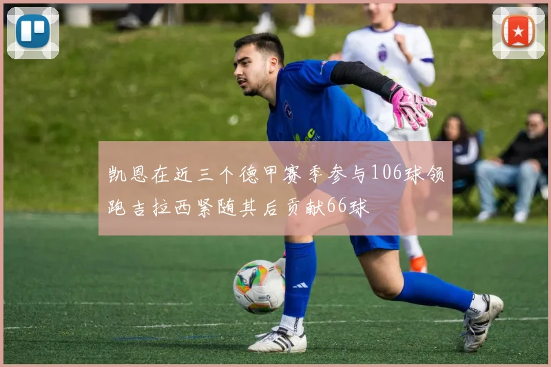 凯恩在近三个德甲赛季参与106球领跑吉拉西紧随其后贡献66球
