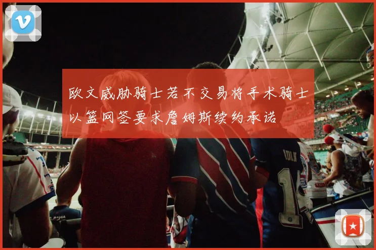 欧文威胁骑士若不交易将手术骑士以篮网签要求詹姆斯续约承诺