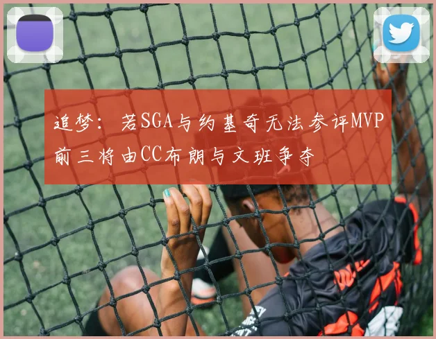 追梦：若SGA与约基奇无法参评MVP前三将由CC布朗与文班争夺