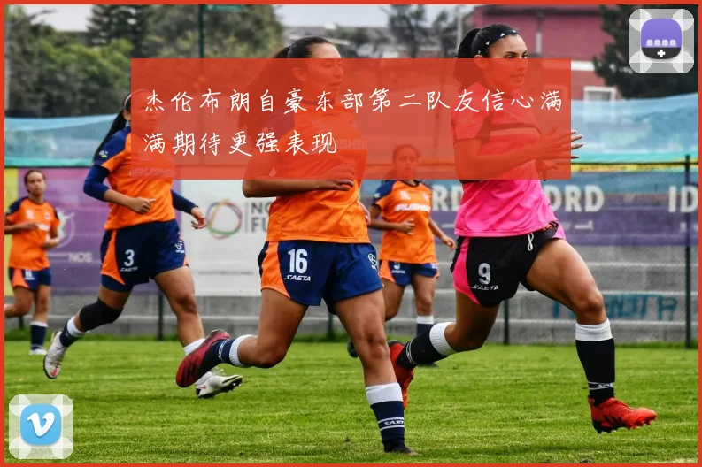 杰伦布朗自豪东部第二队友信心满满期待更强表现