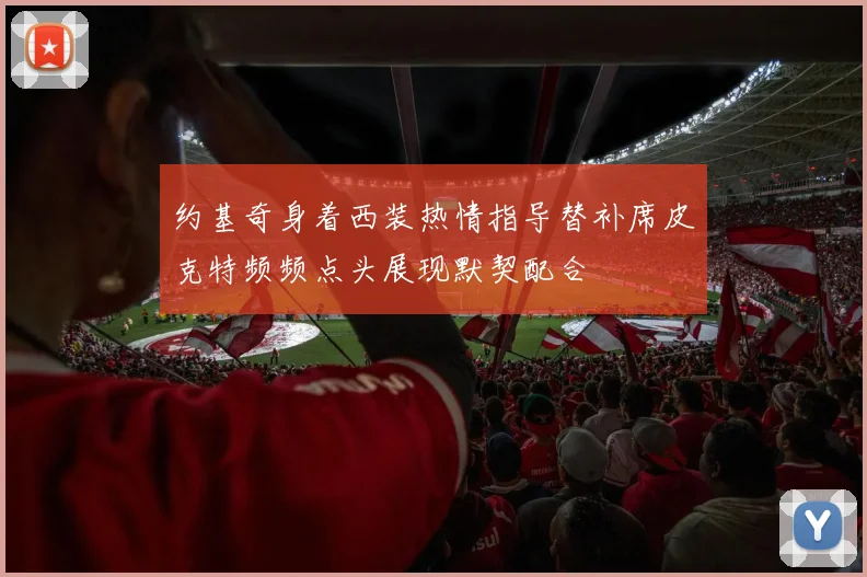 约基奇身着西装热情指导替补席皮克特频频点头展现默契配合