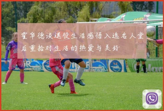 霍华德谈退役生活感悟入选名人堂后重拾对生活的热爱与美好
